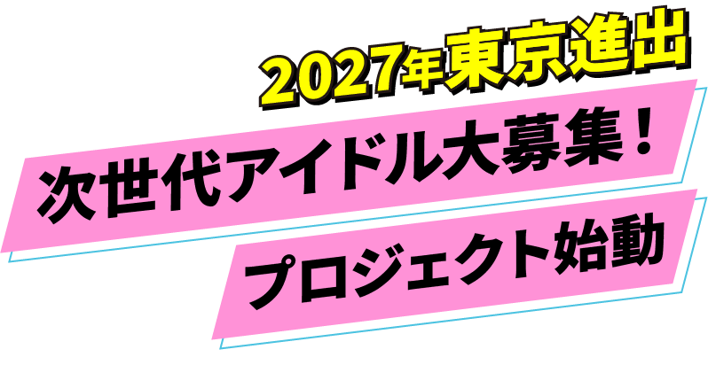 2027年東京進出！次世代アイドル大募集！新アイドル。プロジェクト始動