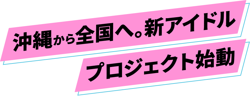 沖縄から全国へ。新アイドル。プロジェクト始動